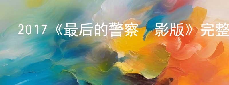 陳幼兒的動漫綜藝大全,2017《最后的警察電影版》完整版電影/在線觀看/百度云-美劇天堂